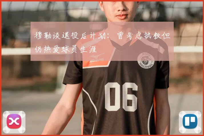 穆勒谈退役后计划：曾考虑执教但仍热爱球员生涯