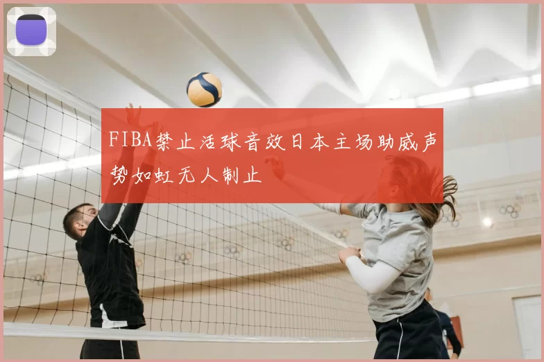 FIBA禁止活球音效日本主场助威声势如虹无人制止