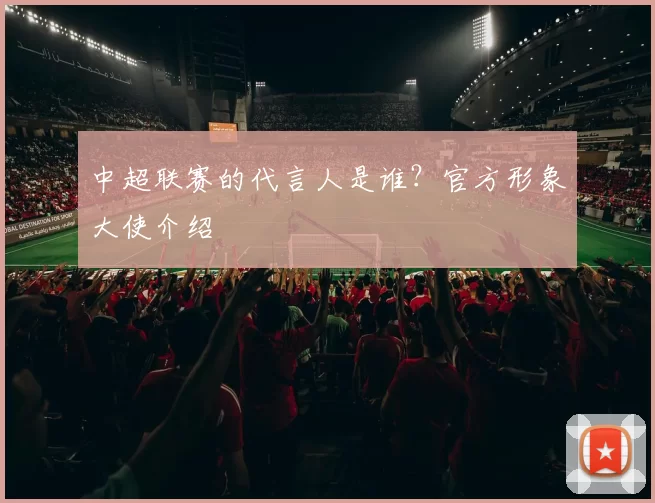 中超联赛的代言人是谁？官方形象大使介绍