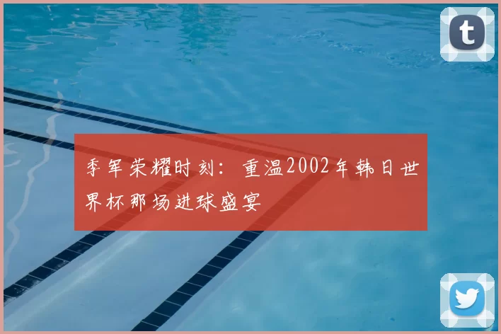 季军荣耀时刻：重温2002年韩日世界杯那场进球盛宴