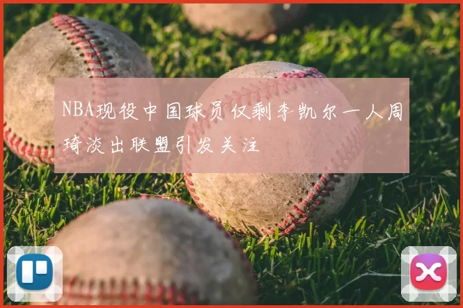 NBA现役中国球员仅剩李凯尔一人周琦淡出联盟引发关注