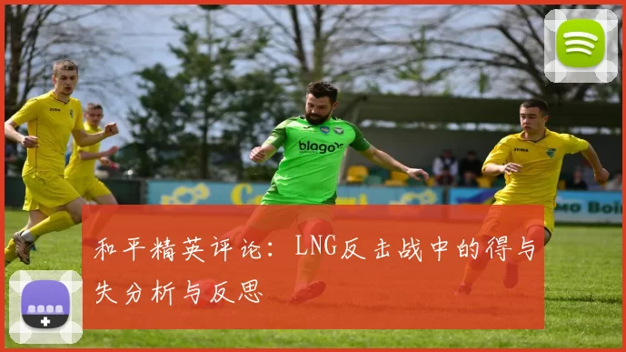 和平精英评论：LNG反击战中的得与失分析与反思