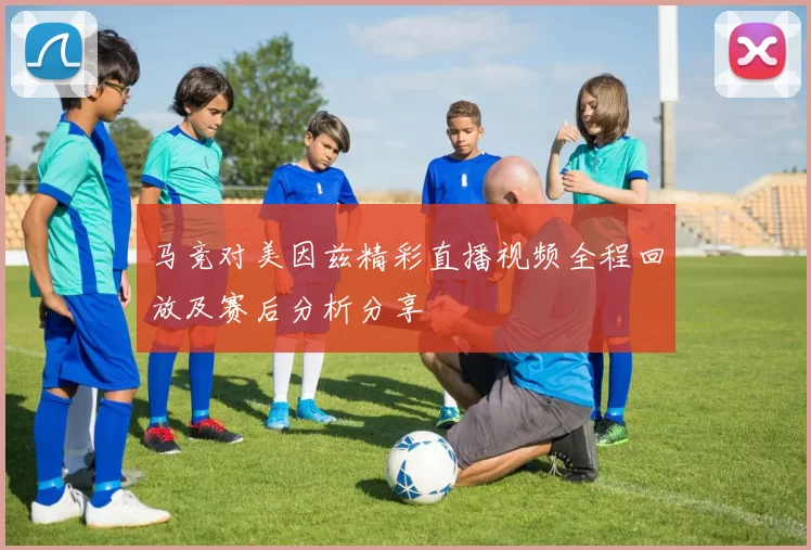 马竞对美因兹精彩直播视频全程回放及赛后分析分享