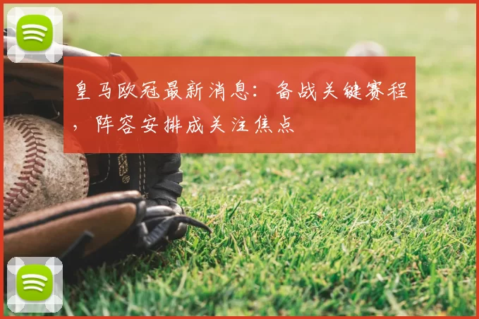 皇马欧冠最新消息：备战关键赛程，阵容安排成关注焦点