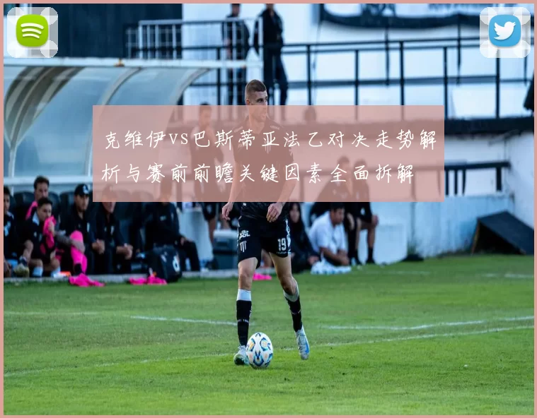 克维伊vs巴斯蒂亚法乙对决走势解析与赛前前瞻关键因素全面拆解