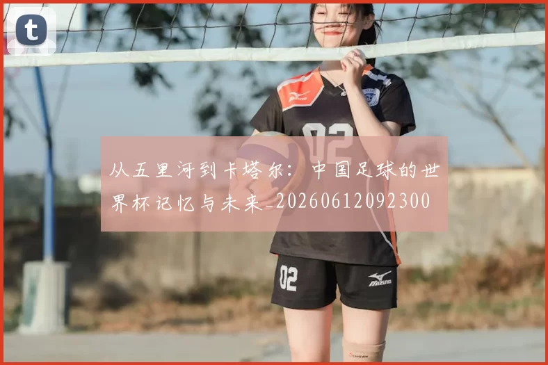 从五里河到卡塔尔：中国足球的世界杯记忆与未来_20260612092300