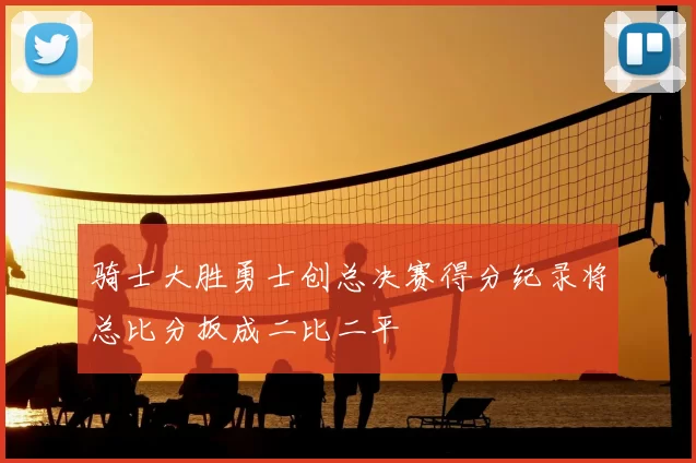 骑士大胜勇士创总决赛得分纪录将总比分扳成二比二平