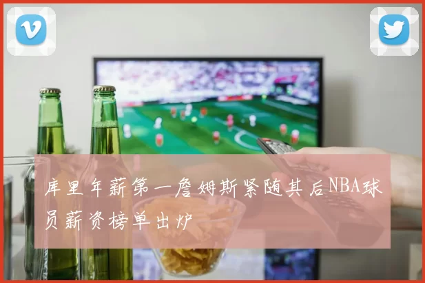 库里年薪第一詹姆斯紧随其后NBA球员薪资榜单出炉