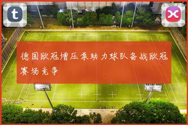 德国欧冠增压泵助力球队备战欧冠赛场竞争