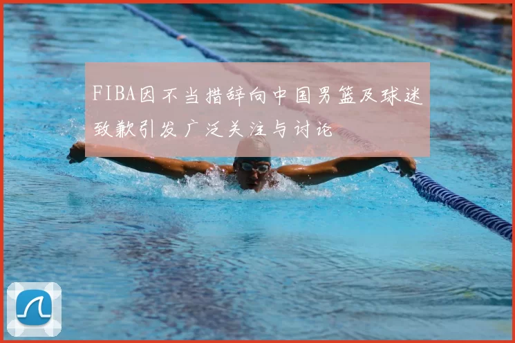 FIBA因不当措辞向中国男篮及球迷致歉引发广泛关注与讨论
