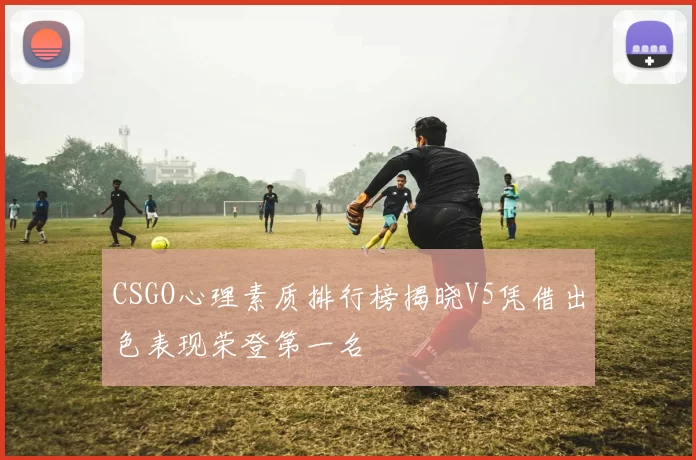 CSGO心理素质排行榜揭晓V5凭借出色表现荣登第一名