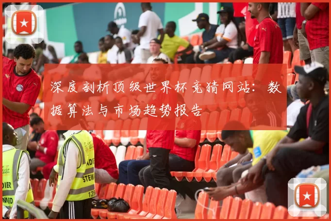 深度剖析顶级世界杯竞猜网站：数据算法与市场趋势报告