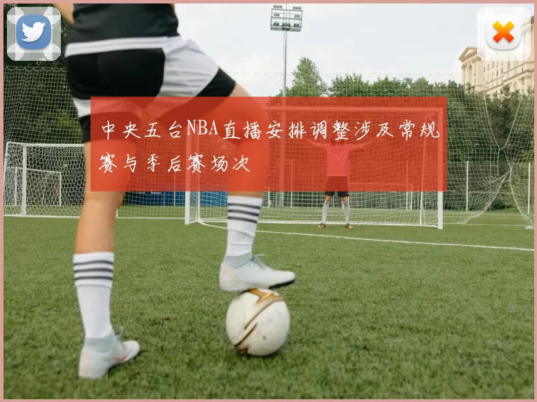 中央五台NBA直播安排调整涉及常规赛与季后赛场次