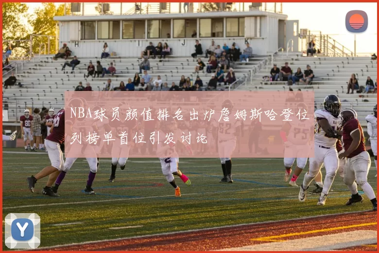 NBA球员颜值排名出炉詹姆斯哈登位列榜单首位引发讨论