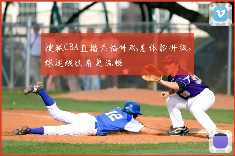 搜狐CBA直播无插件观看体验升级,球迷线收看更流畅