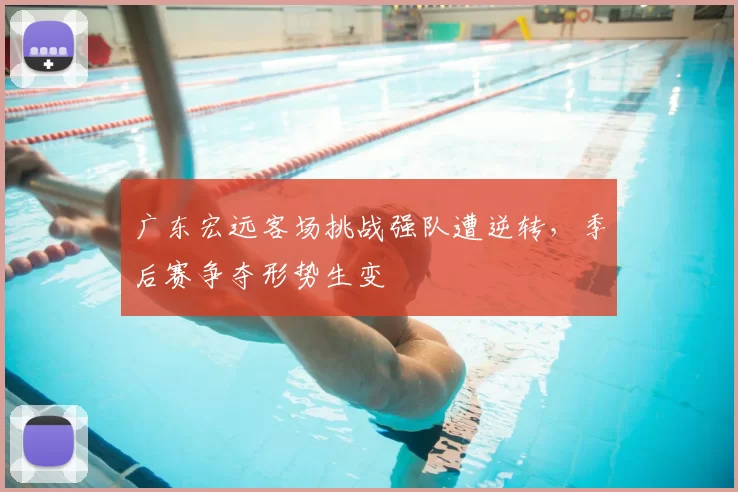 广东宏远客场挑战强队遭逆转,季后赛争夺形势生变