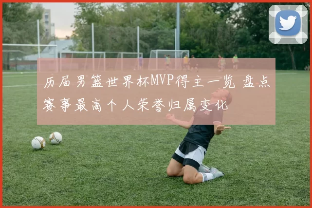 历届男篮世界杯MVP得主一览 盘点赛事最高个人荣誉归属变化