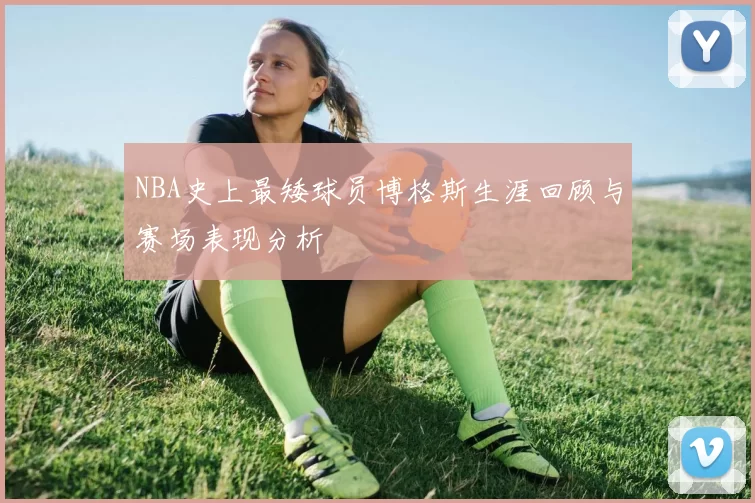 NBA史上最矮球员博格斯生涯回顾与赛场表现分析