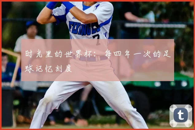 时光里的世界杯:每四年一次的足球记忆刻度
