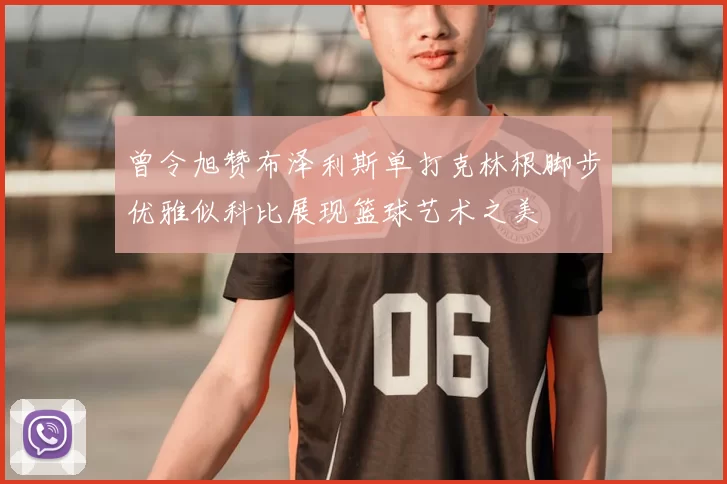 曾令旭赞布泽利斯单打克林根脚步优雅似科比展现篮球艺术之美
