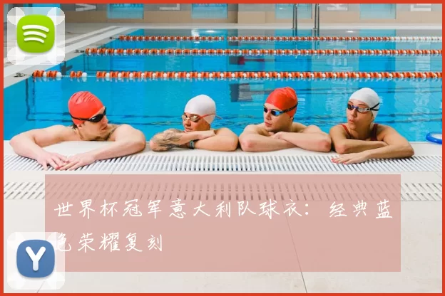 世界杯冠军意大利队球衣：经典蓝色荣耀复刻