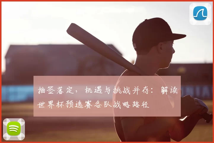 抽签落定，机遇与挑战并存：解读世界杯预选赛各队战略路径