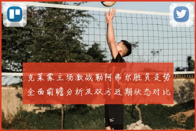 克莱蒙主场激战勒阿弗尔胜负走势全面前瞻分析及双方近期状态对比解读