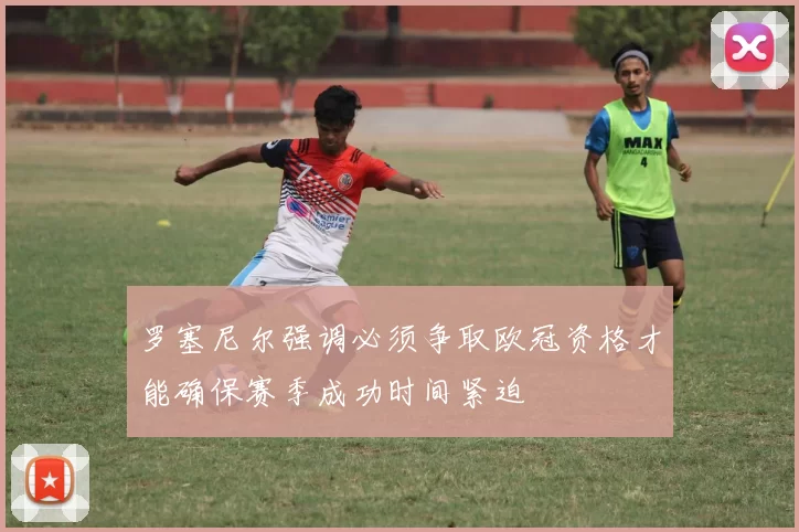 罗塞尼尔强调必须争取欧冠资格才能确保赛季成功时间紧迫