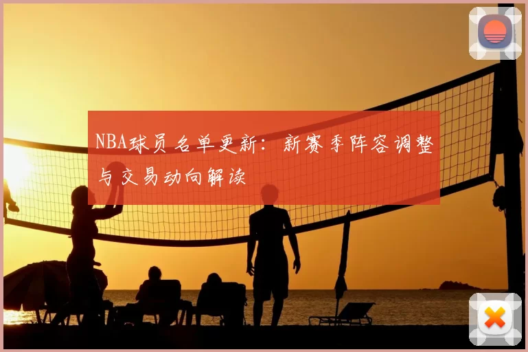 NBA球员名单更新：新赛季阵容调整与交易动向解读