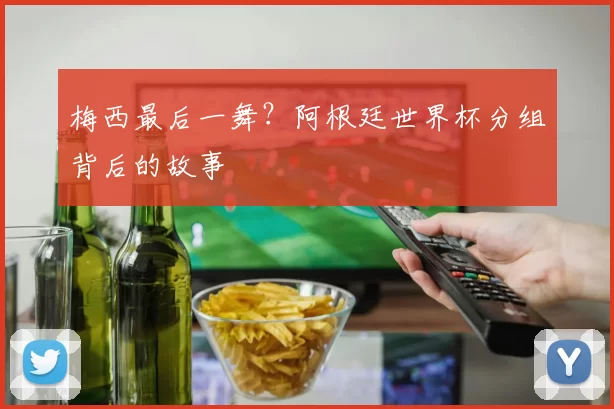 梅西最后一舞？阿根廷世界杯分组背后的故事