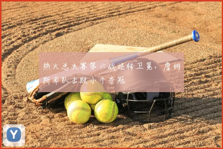 热火总决赛第六战逆转卫冕,詹姆斯率队击败小牛夺冠
