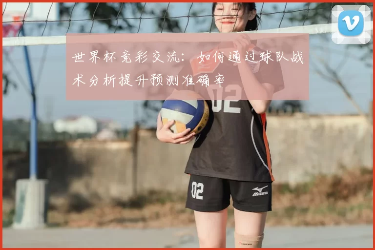 世界杯竞彩交流:如何通过球队战术分析提升预测准确率