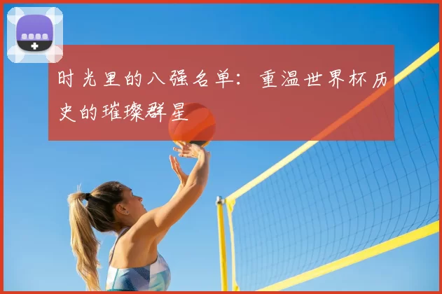 时光里的八强名单：重温世界杯历史的璀璨群星