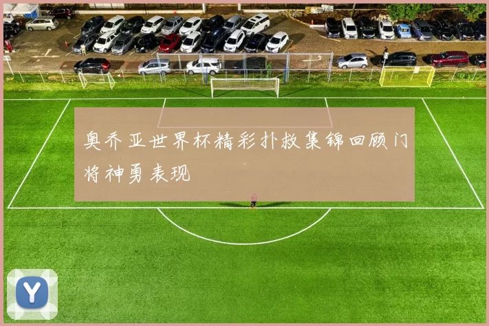 奥乔亚世界杯精彩扑救集锦回顾门将神勇表现