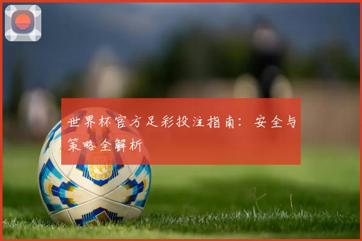 世界杯官方足彩投注指南：安全与策略全解析