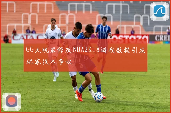 GG大玩家修改NBA2K18游戏数据引发玩家技术争议