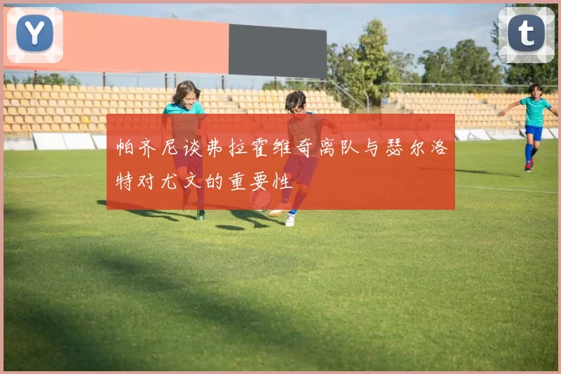 帕齐尼谈弗拉霍维奇离队与瑟尔洛特对尤文的重要性