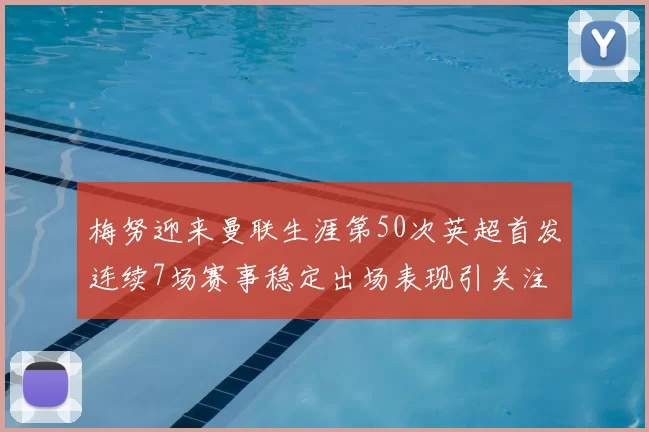 梅努迎来曼联生涯第50次英超首发连续7场赛事稳定出场表现引关注