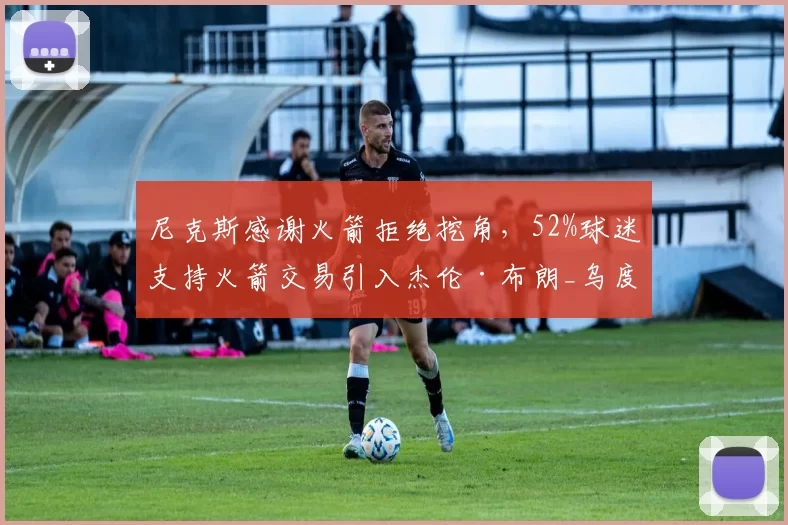 尼克斯感谢火箭拒绝挖角，52%球迷支持火箭交易引入杰伦·布朗_乌度卡_迈克·布朗_防守