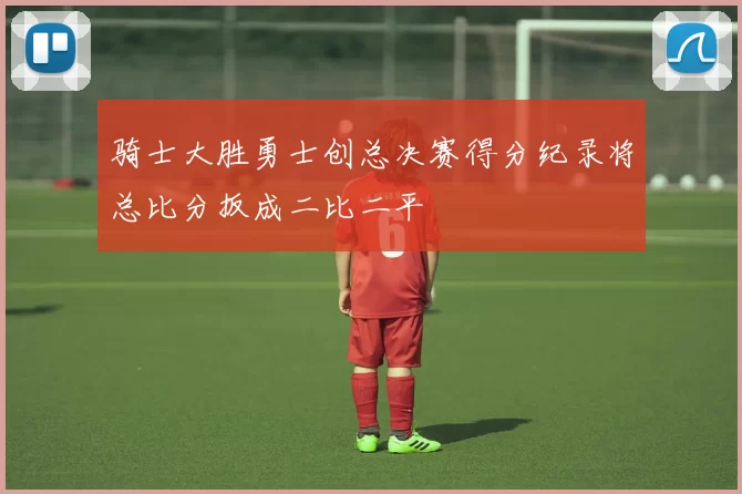 骑士大胜勇士创总决赛得分纪录将总比分扳成二比二平