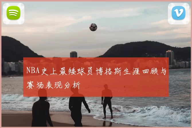 NBA史上最矮球员博格斯生涯回顾与赛场表现分析