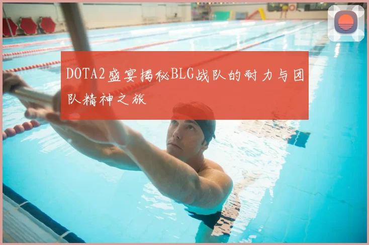 DOTA2盛宴揭秘BLG战队的耐力与团队精神之旅