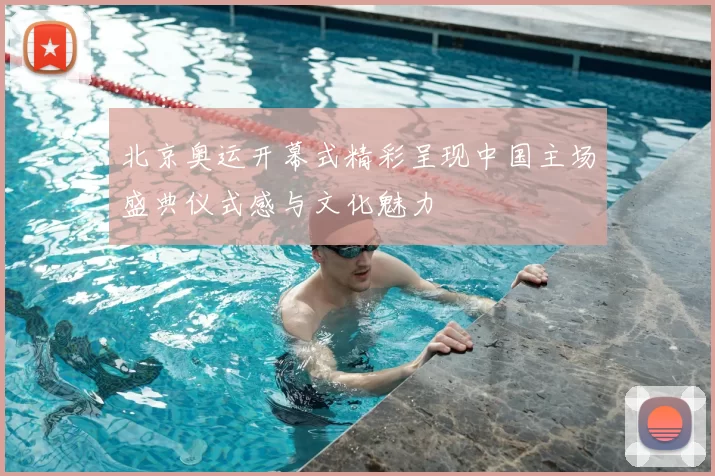 北京奥运开幕式精彩呈现中国主场盛典仪式感与文化魅力
