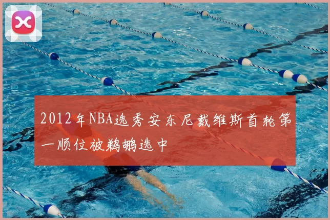 2012年NBA选秀安东尼戴维斯首轮第一顺位被鹈鹕选中