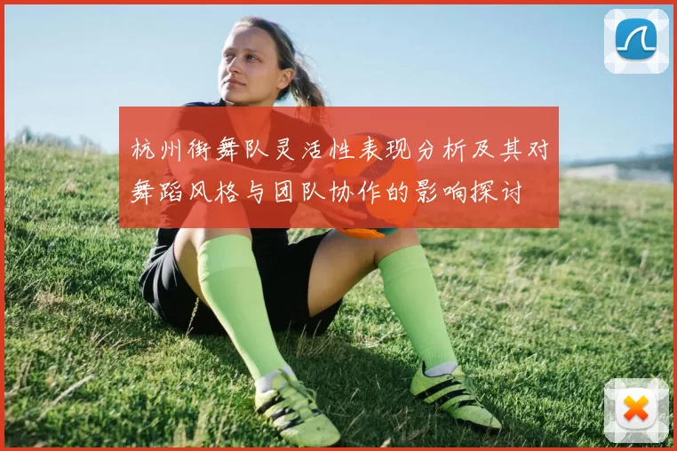 杭州街舞队灵活性表现分析及其对舞蹈风格与团队协作的影响探讨