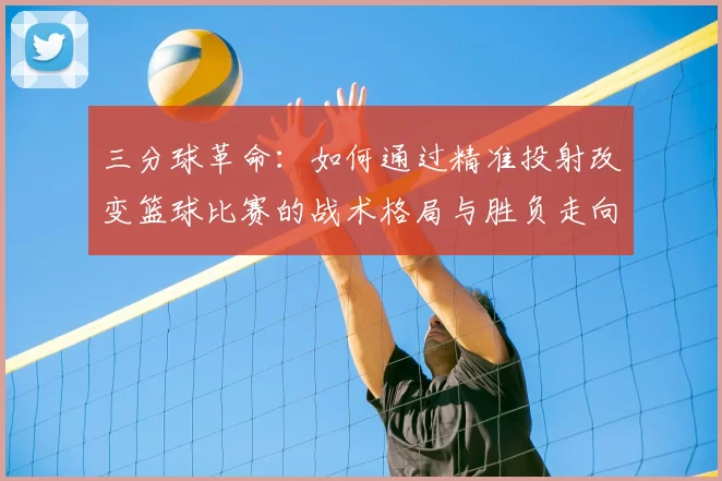 三分球革命：如何通过精准投射改变篮球比赛的战术格局与胜负走向