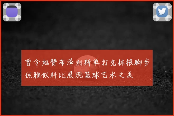 曾令旭赞布泽利斯单打克林根脚步优雅似科比展现篮球艺术之美