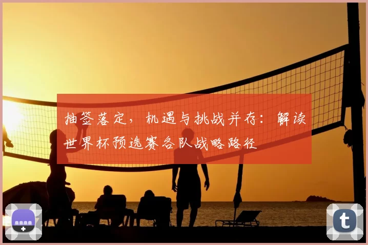 抽签落定,机遇与挑战并存:解读世界杯预选赛各队战略路径