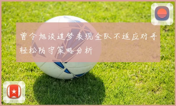 曾令旭谈追梦表现全队不适应对手轻松防守策略分析