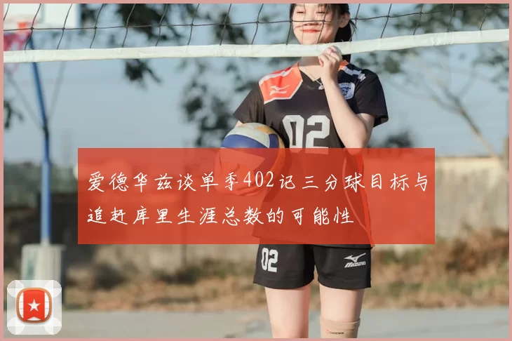 爱德华兹谈单季402记三分球目标与追赶库里生涯总数的可能性
